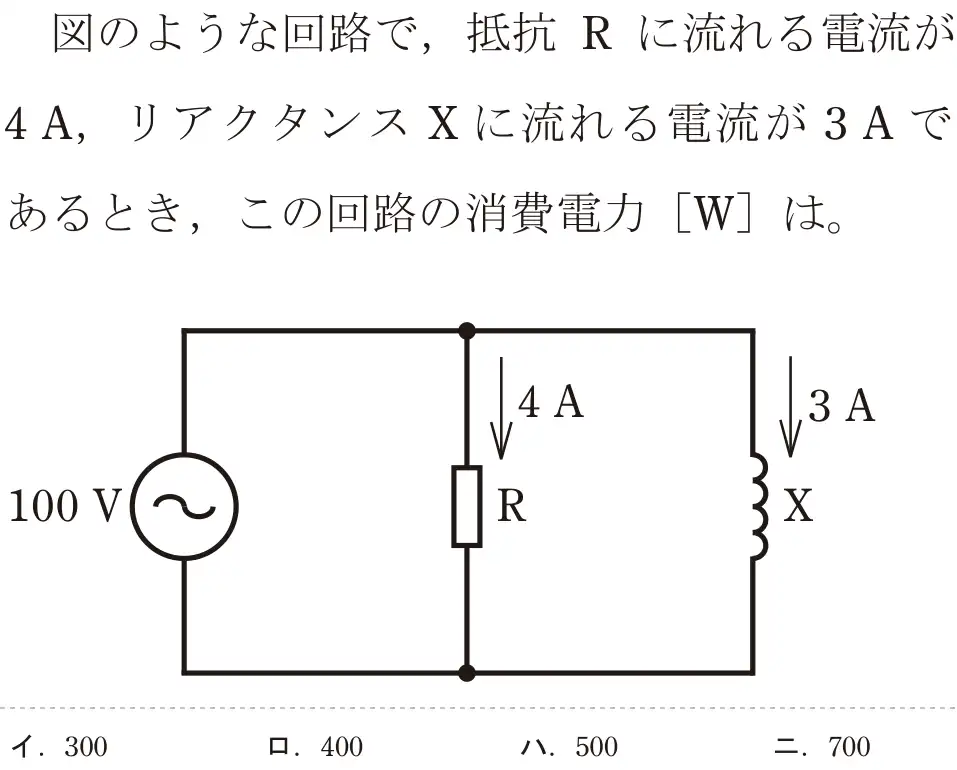 令和5年度上期（午前） 第二種電気工事士 学科試験 問4:図のような回路で、抵抗 R に流れる電流が4A, リアクタンスXに流れる電流が3Aであるとき、この回路の消費電力 [W]は。