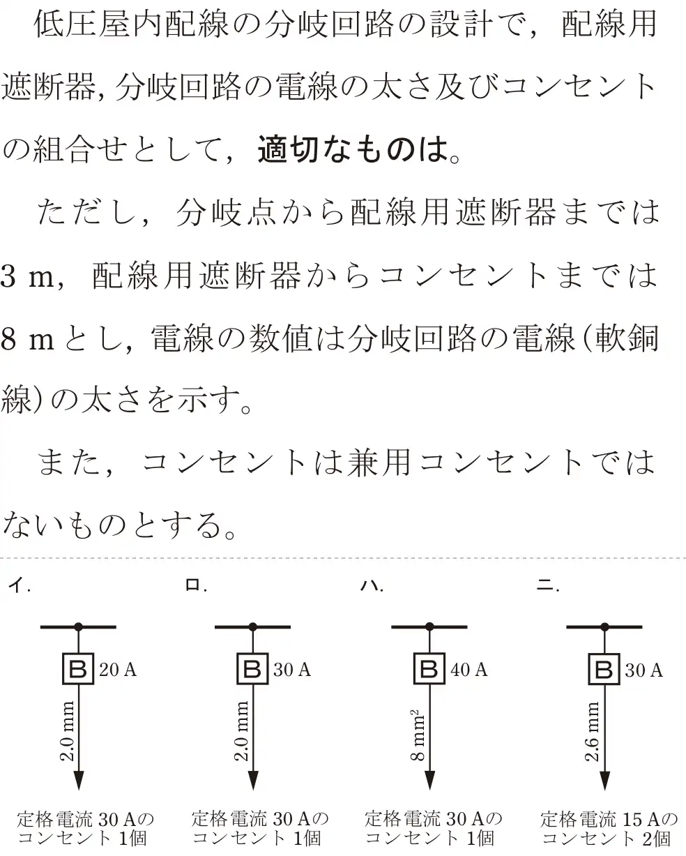 令和5年度上期（午前） 第二種電気工事士 学科試験 問10:低圧屋内配線の分岐回路の設計で,配線用遮断器,分岐回路の電線の太さ及びコンセントの組合せとして、適切なものは。ただし、分岐点から配線用遮断器までは3m、配線用遮断器からコンセントまでは8mとし、電線の数値は分岐回路の電線(軟銅線)の太さを示す。また、コンセントは兼用コンセントではないものとする。