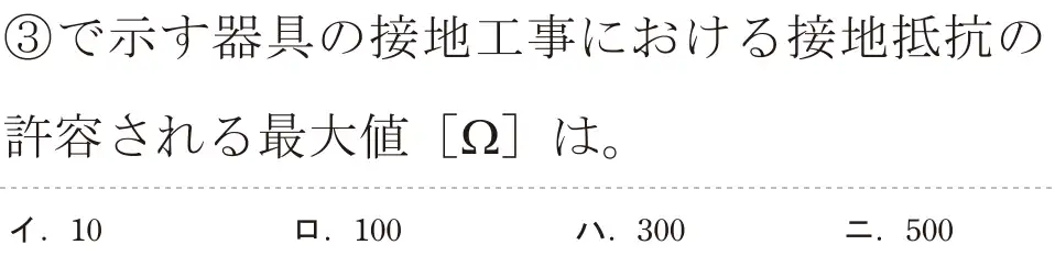 令和5年度上期（午前） 第二種電気工事士 学科試験 問33:③で示す器具の接地工事における接地抵抗の許容される最大値 [22]は。