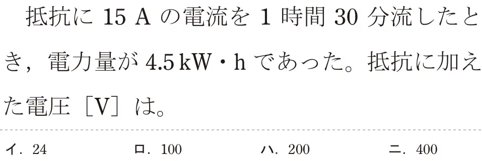 令和5年度上期（午後） 第二種電気工事士 学科試験 問3:抵抗に15 A の電流を1時間30 分流したとき、電力量が4.5kW・hであった。抵抗に加えた電圧 [V]は。