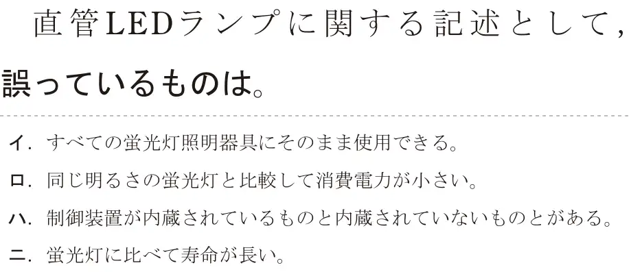 令和5年度上期（午後） 第二種電気工事士 学科試験 問15:直管LEDランプに関する記述として,誤っているものは。