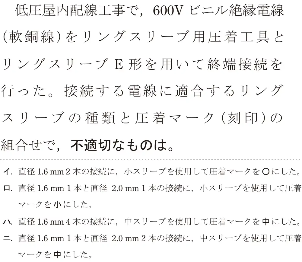 令和5年度上期（午後） 第二種電気工事士 学科試験 問19:低圧屋内配線工事で,600V ビニル絶縁電線(軟銅線)をリングスリーブ用圧着工具とリングスリーブE形を用いて終端接続を行った。接続する電線に適合するリングスリーブの種類と圧着マーク(刻印)の組合せで,不適切なものは。