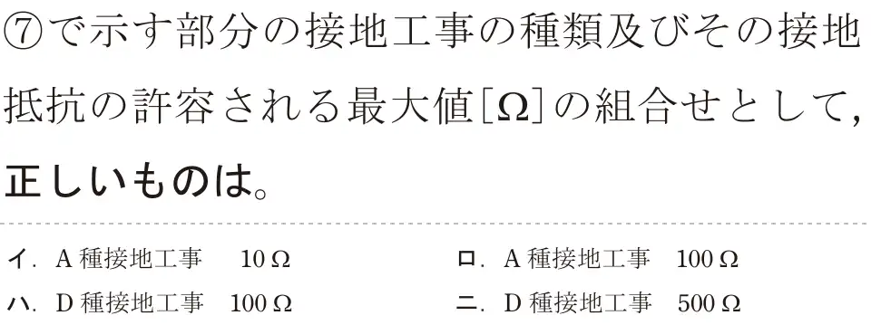 令和5年度上期（午後） 第二種電気工事士 学科試験 問37:⑦で示す部分の接地工事の種類及びその接地抵抗の許容される最大値[Ω]の組合せとして,正しいものは。