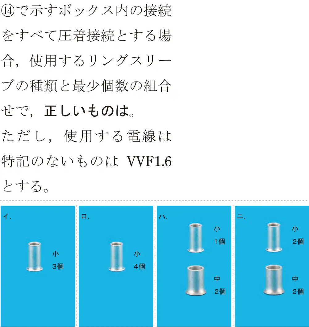令和5年度上期（午後） 第二種電気工事士 学科試験 問44:44で示すボックス内の接続をすべて圧着接続とする場合,使用するリングスリーブの種類と最少個数の組合せで、正しいものは。ただし,使用する電線は特記のないものは VVF1.6とする。