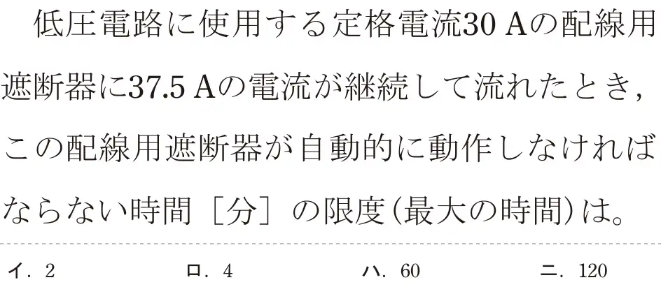 令和5年度下期（午前） 第二種電気工事士 学科試験 問15:低圧電路に使用する定格電流30 Aの配線用遮断器に37.5 Aの電流が継続して流れたとき、この配線用遮断器が自動的に動作しなければならない時間 [分]の限度(最大の時間)は。
