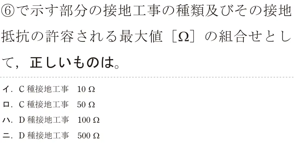令和5年度下期（午前） 第二種電気工事士 学科試験 問36:⑥で示す部分の接地工事の種類及びその接地抵抗の許容される最大値 [22]の組合せとして、正しいものは。