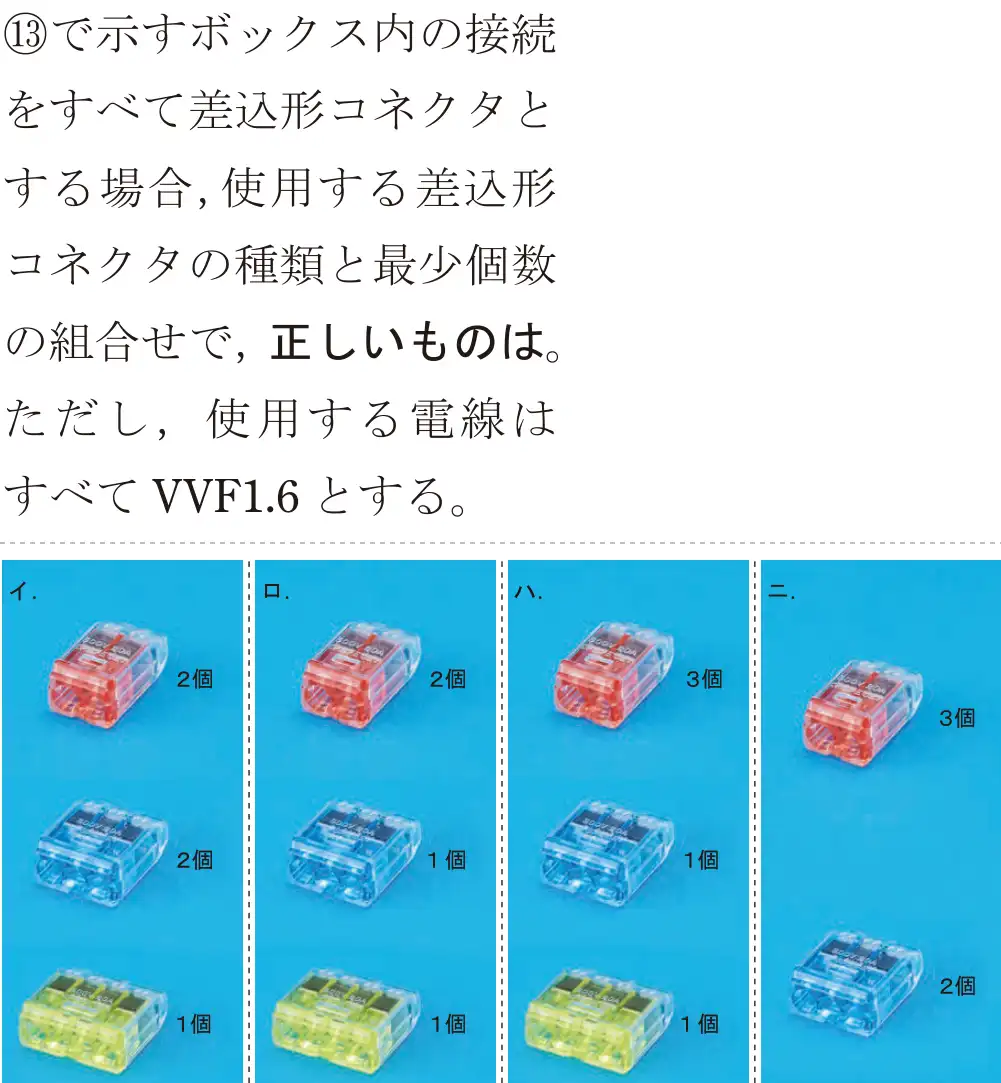 令和5年度下期（午前） 第二種電気工事士 学科試験 問43:⑬で示すボックス内の接続をすべて差込形コネクタとする場合,使用する差込形コネクタの種類と最少個数の組合せで,正しいものは。ただし,使用する電線はすべてVVF1.6とする。
