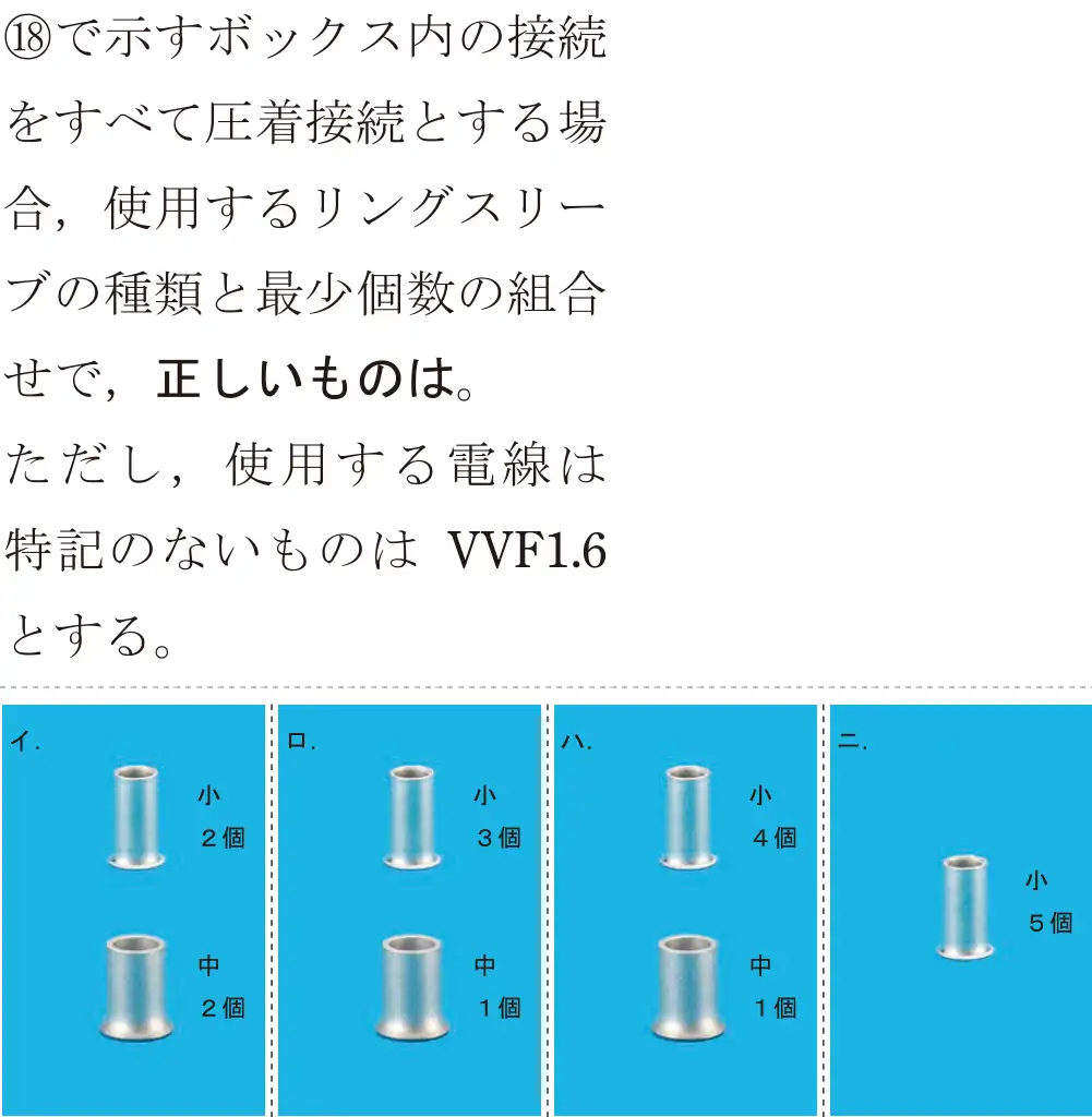 令和5年度下期（午前） 第二種電気工事士 学科試験 問48:⑱で示すボックス内の接続をすべて圧着接続とする場合,使用するリングスリーブの種類と最少個数の組合せで,正しいものは。ただし,使用する電線は特記のないものは VVF1.6とする。