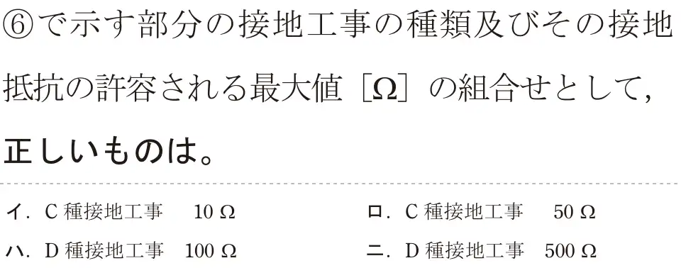 令和5年度下期（午後） 第二種電気工事士 学科試験 問36:⑥で示す部分の接地工事の種類及びその接地抵抗の許容される最大値 [Ω]の組合せとして、正しいものは。