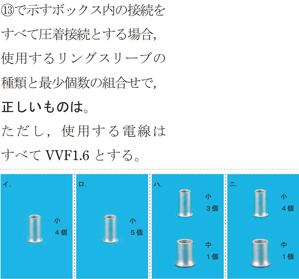 令和5年度下期（午後） 第二種電気工事士 学科試験 問43:⑬で示すボックス内の接続をすべて圧着接続とする場合,使用するリングスリーブの種類と最少個数の組合せで、正しいものは。ただし、使用する電線はすべてVVF1.6とする。