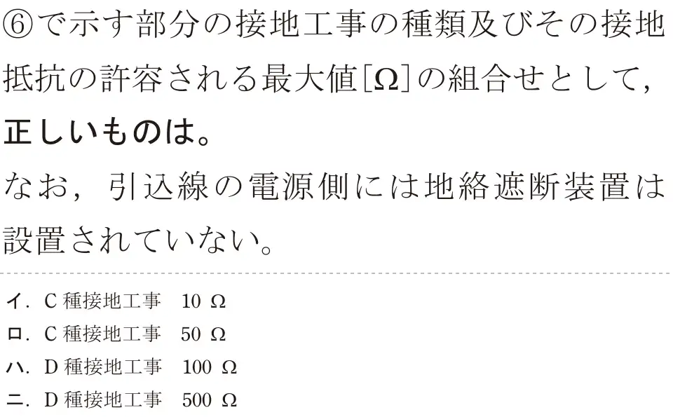 令和6年度上期 第二種電気工事士 学科試験 問36:⑥で示す部分の接地工事の種類及びその接地抵抗の許容される最大値[Ω]の組合せとして、正しいものは。