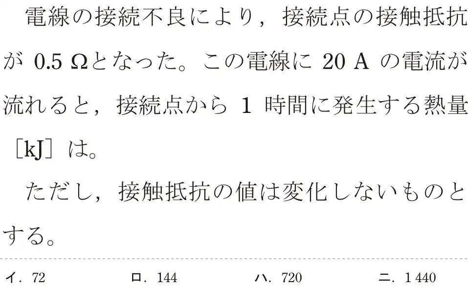 令和6年度下期 第二種電気工事士 学科試験 問3:電線の接続不良により,接続点の接触抵抗が 0.5gとなった。この電線に 20A の電流が流れると,接続点から 1時間に発生する熱量[kJ]は。ただし、接触抵抗の値は変化しないものとする。