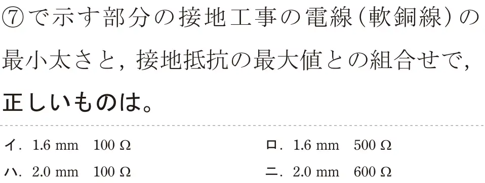 令和6年度下期 第二種電気工事士 学科試験 問37:⑦で示す部分の接地工事の電線(軟銅線)の最小太さと,接地抵抗の最大値との組合せで,正しいものは。
