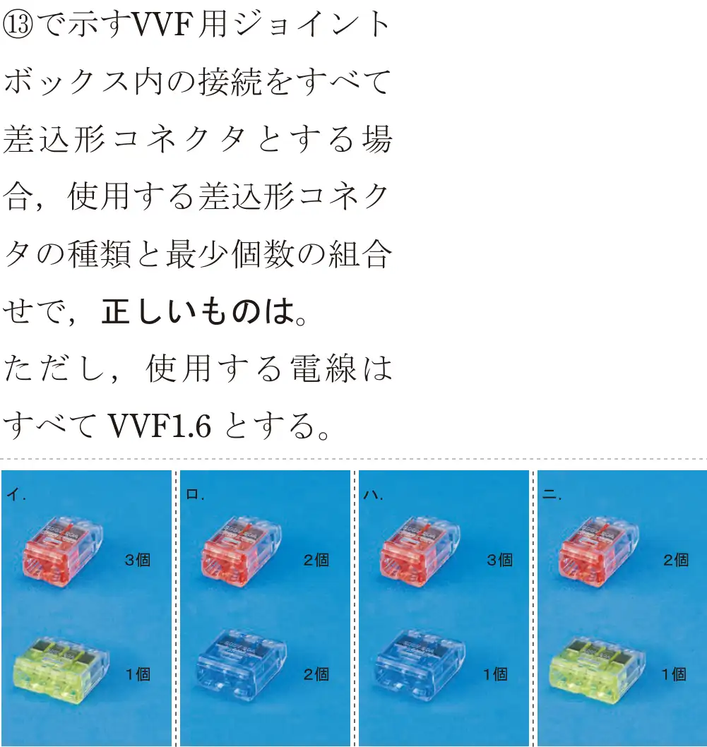 令和6年度下期 第二種電気工事士 学科試験 問43:⑬で示すVVF用ジョイントボックス内の接続をすべて差込形コネクタとする場合,使用する差込形コネクタの種類と最少個数の組合せで、正しいものは。ただし、使用する電線はすべてVVF1.6とする。