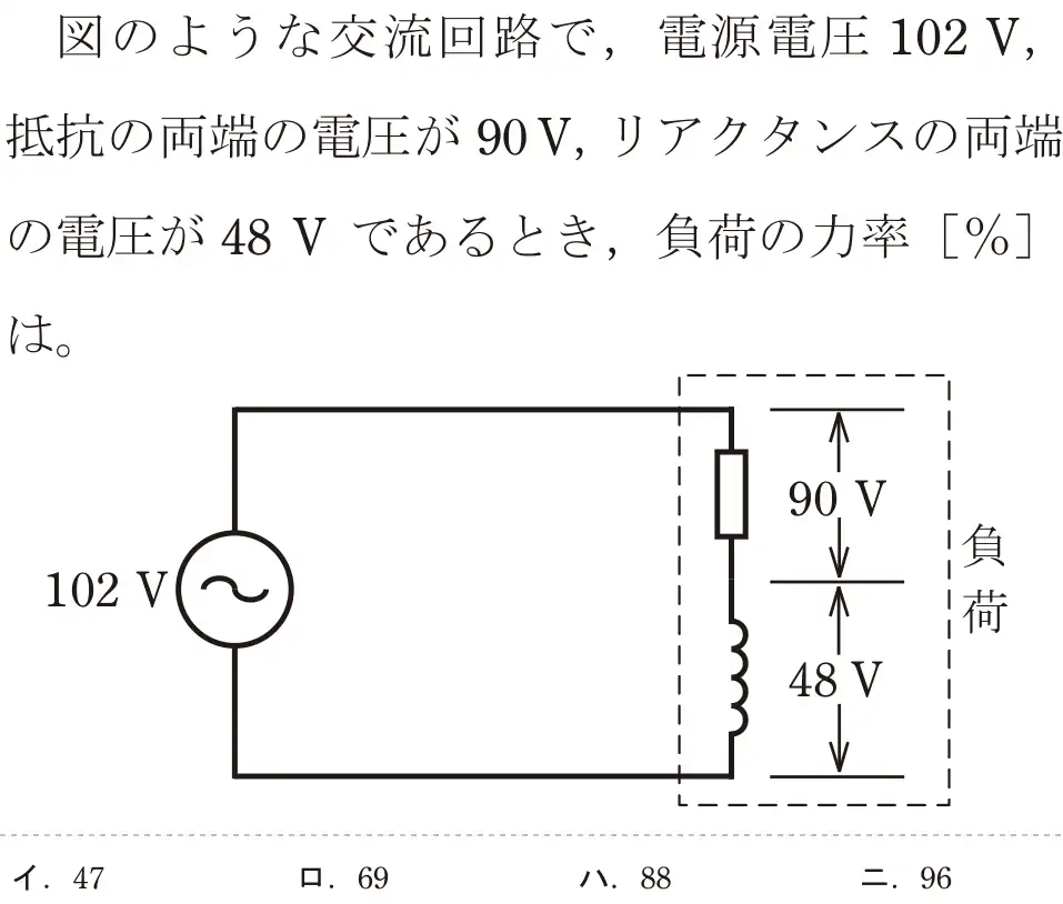令和7年度上期 第二種電気工事士 学科試験 問4:図のような交流回路で、電源電圧 102 V,抵抗の両端の電圧が90V, リアクタンスの両端の電圧が48Vであるとき、負荷の力率[%]は。