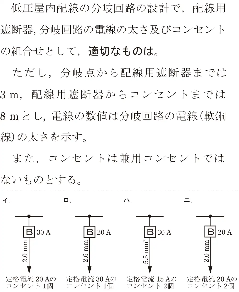 令和7年度上期 第二種電気工事士 学科試験 問10:低圧屋内配線の分岐回路の設計で,配線用遮断器,分岐回路の電線の太さ及びコンセントの組合せとして、適切なものは。ただし、分岐点から配線用遮断器までは3m、配線用遮断器からコンセントまでは8mとし、電線の数値は分岐回路の電線(軟銅線)の太さを示す。また、コンセントは兼用コンセントではないものとする。