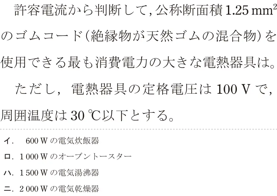 令和7年度上期 第二種電気工事士 学科試験 問12:許容電流から判断して,公称断面積1.25mm²のゴムコード(絶縁物が天然ゴムの混合物)を使用できる最も消費電力の大きな電熱器具は。ただし、電熱器具の定格電圧は 100Vで,周囲温度は30°C以下とする。