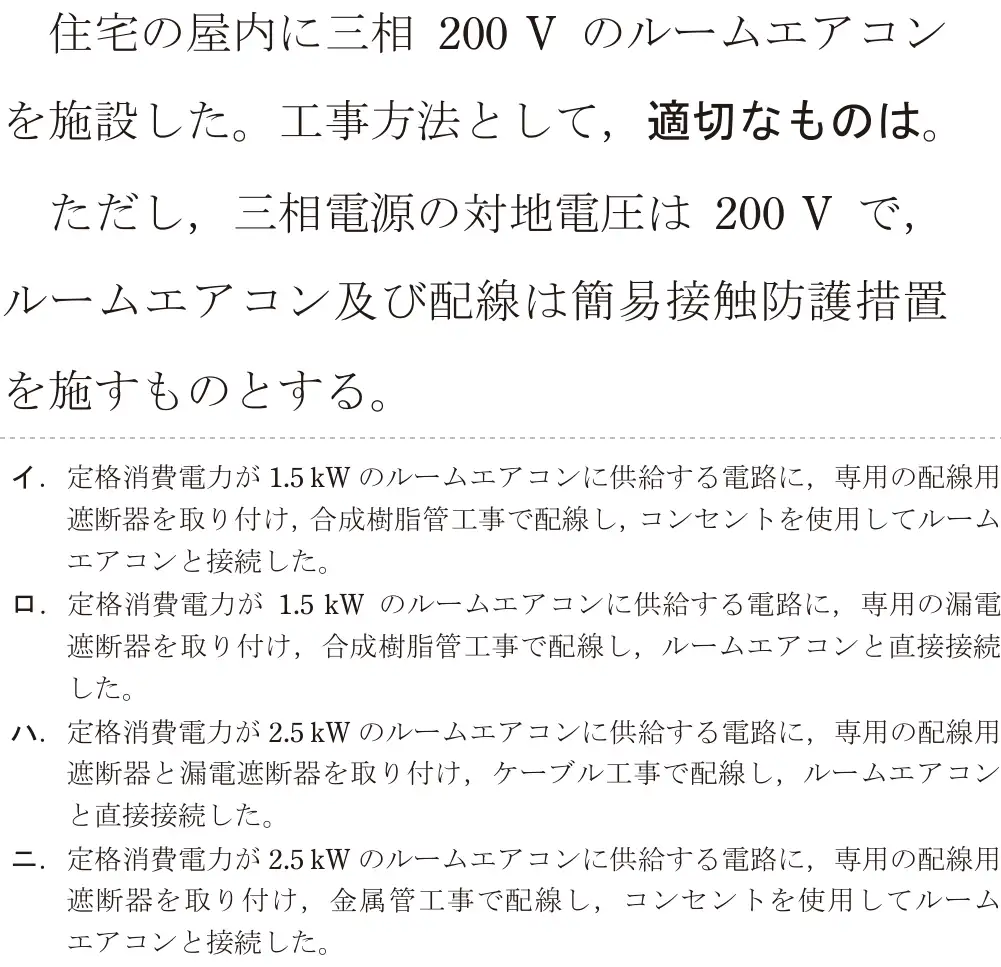 令和7年度上期 第二種電気工事士 学科試験 問21:住宅の屋内に三相 200V のルームエアコンを施設した。工事方法として、適切なものは。ただし、三相電源の対地電圧は 200V で、ルームエアコン及び配線は簡易接触防護措置を施すものとする。