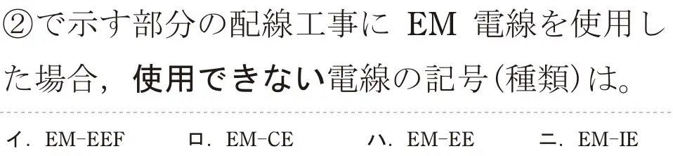 令和7年度上期 第二種電気工事士 学科試験 問32:②で示す部分の配線工事に EM 電線を使用した場合,使用できない電線の記号(種類)は。