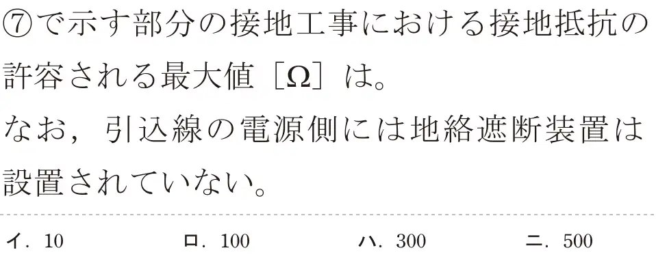 令和7年度上期 第二種電気工事士 学科試験 問37:⑦で示す部分の接地工事における接地抵抗の許容される最大値 [22]は。