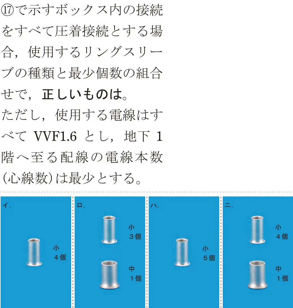令和7年度上期 第二種電気工事士 学科試験 問47:⑰で示すボックス内の接続をすべて圧着接続とする場合,使用するリングスリーブの種類と最少個数の組合せで,正しいものは。ただし,使用する電線はすべてVVF1.6とし、地下1階へ至る配線の電線本数(心線数)は最少とする。