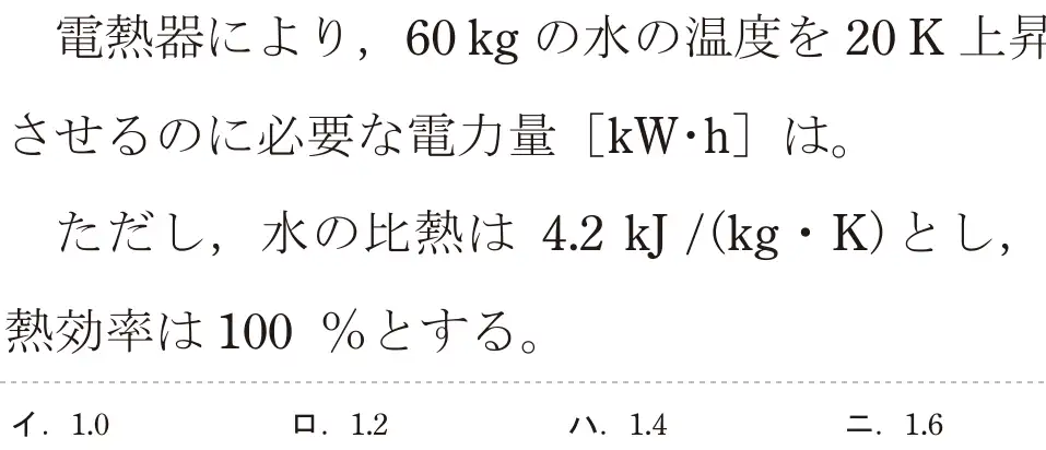 令和7年度下期 第二種電気工事士 学科試験 問3:電熱器により、60kgの水の温度を 20K上昇させるのに必要な電力量[kW・h]は。ただし、水の比熱は 4.2kJ/(kg・K)とし、熱効率は 100 %とする。