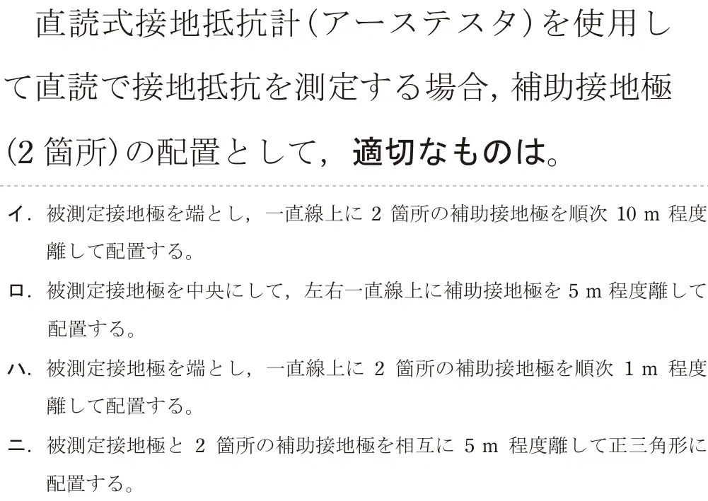 令和7年度下期 第二種電気工事士 学科試験 問26:直読式接地抵抗計(アーステスタ)を使用して直読で接地抵抗を測定する場合,補助接地極(2 箇所)の配置として、適切なものは。