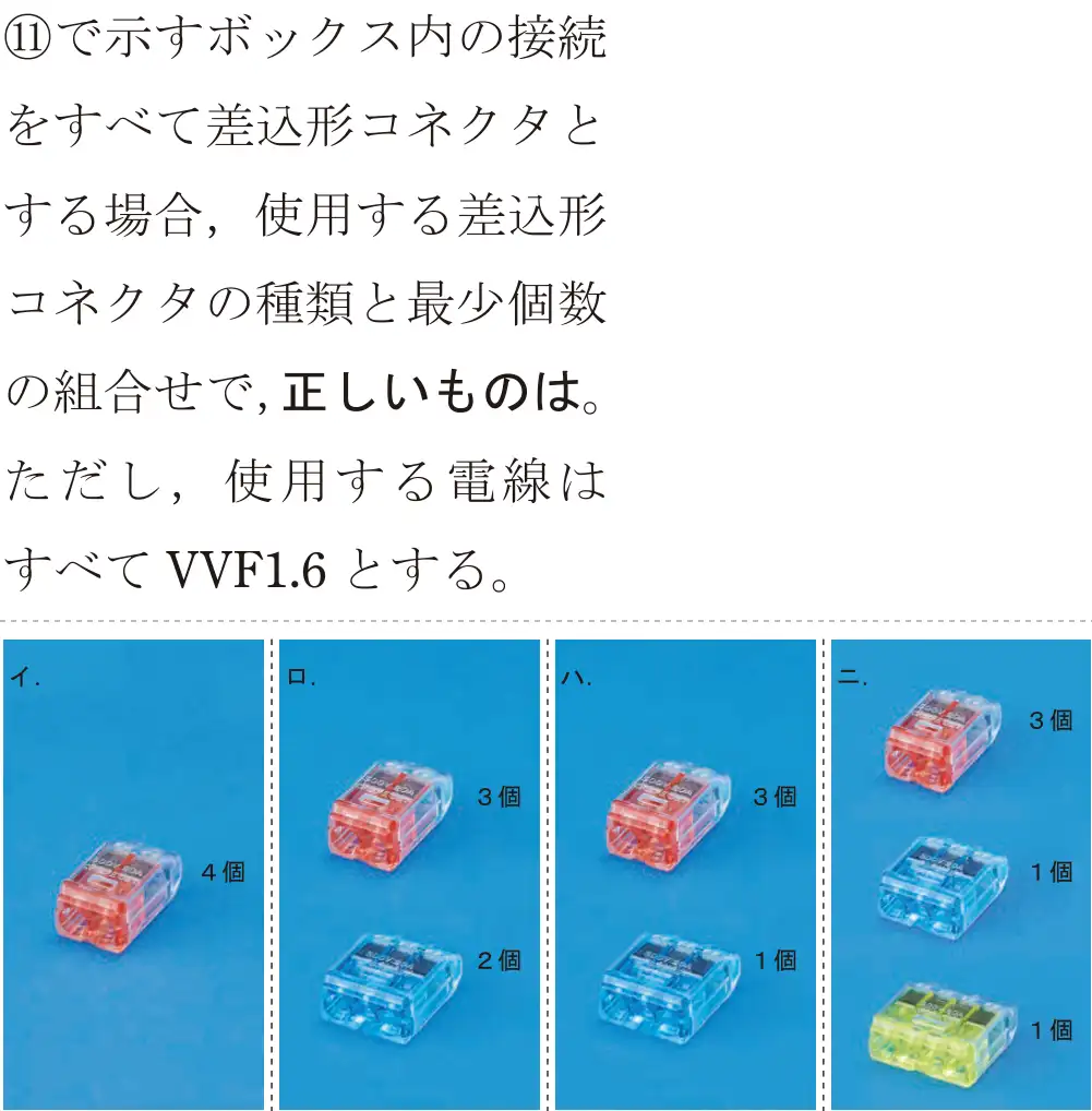 令和7年度下期 第二種電気工事士 学科試験 問41:①で示すボックス内の接続をすべて差込形コネクタとする場合,使用する差込形コネクタの種類と最少個数の組合せで、正しいものは。ただし、使用する電線はすべてVVF1.6とする。
