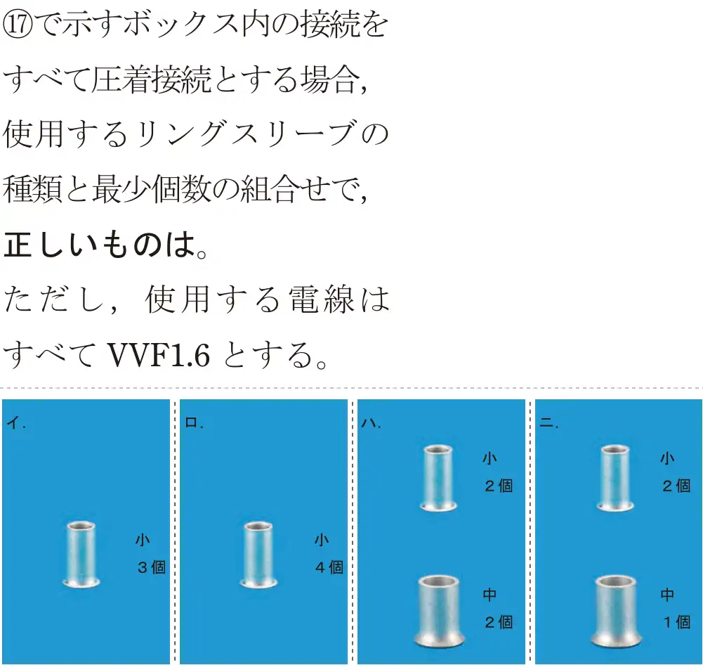 令和7年度下期 第二種電気工事士 学科試験 問47:⑰で示すボックス内の接続をすべて圧着接続とする場合,使用するリングスリーブの種類と最少個数の組合せで、正しいものは。ただし,使用する電線はすべてVVF1.6とする。