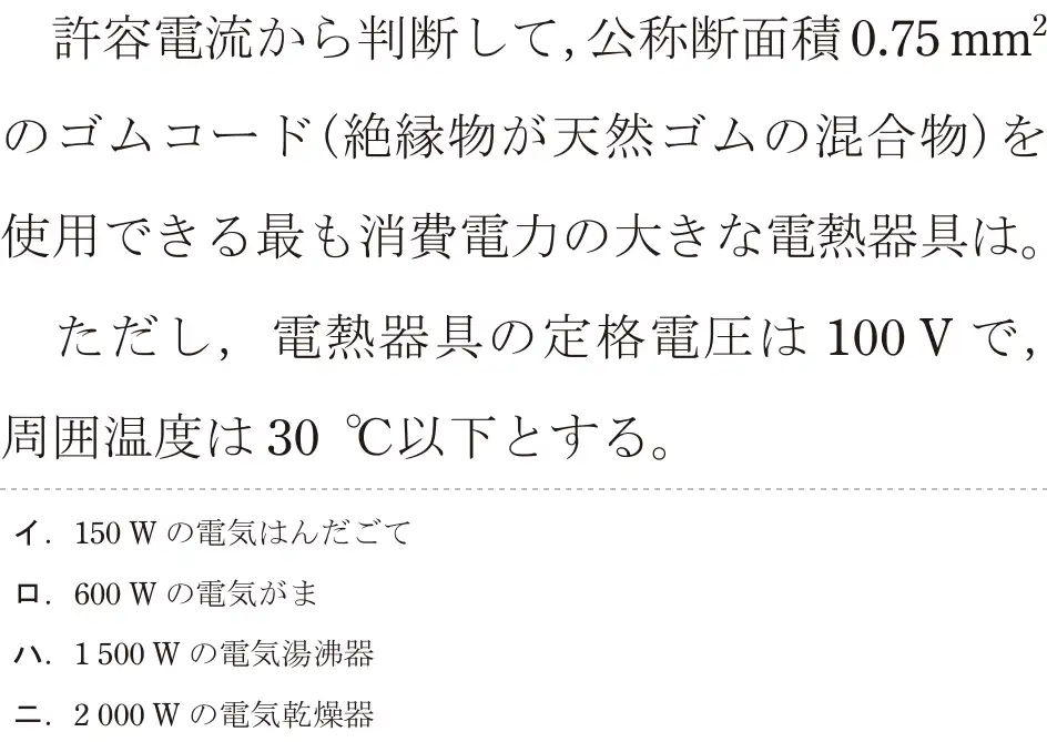 令和8年度上期 第二種電気工事士 学科試験 問12:許容電流から判断して,公称断面積0.75mm²のゴムコード(絶縁物が天然ゴムの混合物)を使用できる最も消費電力の大きな電熱器具は。ただし、電熱器具の定格電圧は 100Vで,周囲温度は30°C以下とする。